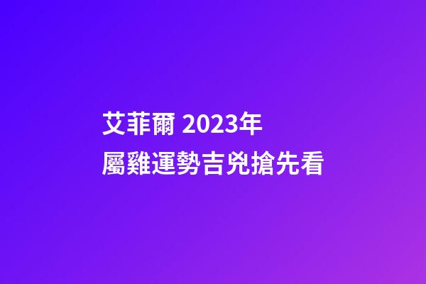 艾菲爾 2023年屬雞運勢吉兇搶先看